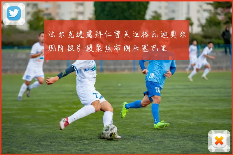 法尔克透露拜仁曾关注格瓦迪奥尔现阶段引援聚焦布朗和塞巴里